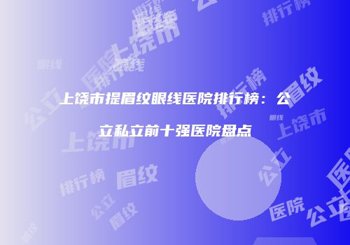上饶市提眉纹眼线医院排行榜：公立私立前十强医院盘点