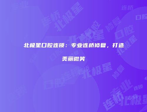 北极星口腔连锁：专业连桥修复，打造美丽微笑