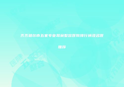 齐齐哈尔市五家专业耳朵整容医院排行榜及名医推荐