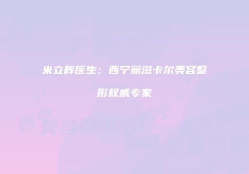 米立辉医生：西宁丽滋卡尔美容整形权威专家