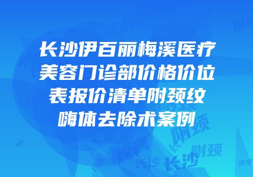 长沙伊百丽梅溪医疗美容门诊部价格价位表报价清单附颈纹嗨体去除术案例