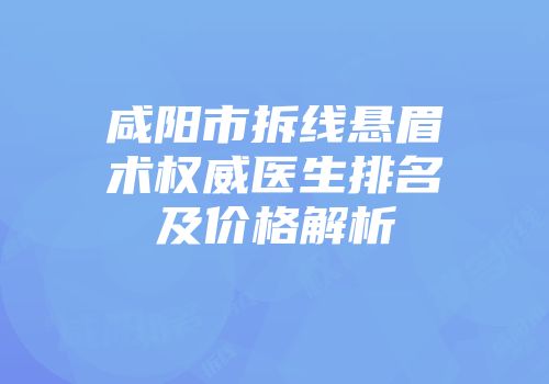 咸阳市拆线悬眉术权威医生排名及价格解析