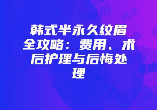 韩式半永久纹眉全攻略：费用、术后护理与后悔处理