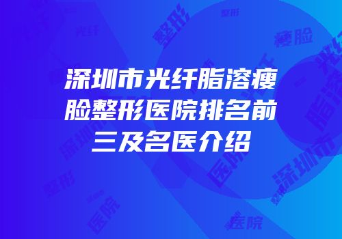 深圳市光纤脂溶瘦脸整形医院排名前三及名医介绍
