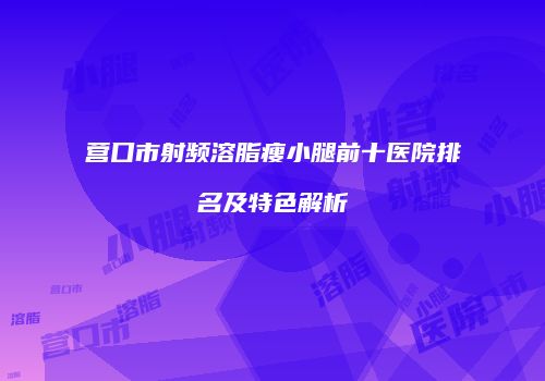 营口市射频溶脂瘦小腿前十医院排名及特色解析