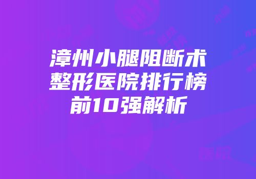 漳州小腿阻断术整形医院排行榜前10强解析