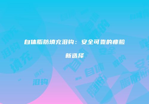 自体脂肪填充泪钩：安全可靠的瘦脸新选择