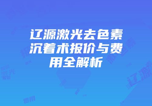 辽源激光去色素沉着术报价与费用全解析