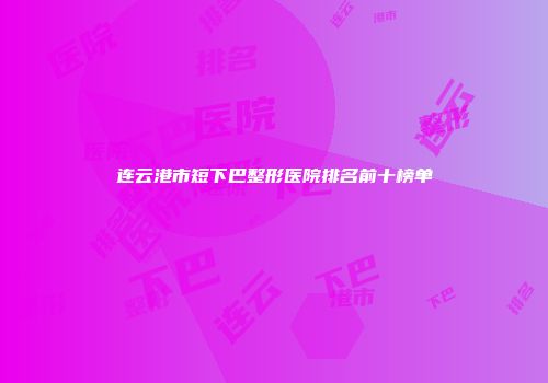连云港市短下巴整形医院排名前十榜单