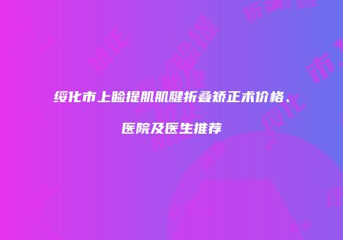 绥化市上睑提肌肌腱折叠矫正术价格、医院及医生推荐