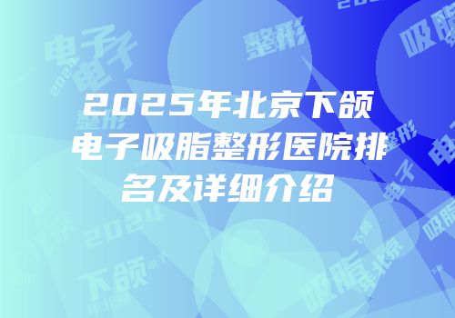 2025年北京下颌电子吸脂整形医院排名及详细介绍