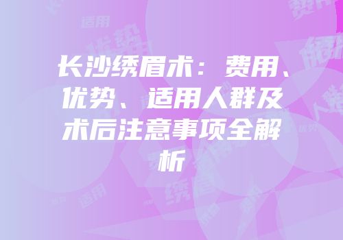 长沙绣眉术：费用、优势、适用人群及术后注意事项全解析