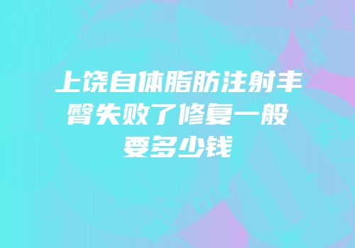 上饶自体脂肪注射丰臀失败了修复一般要多少钱