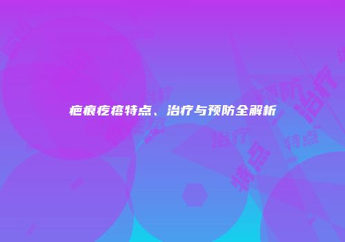 疤痕疙瘩特点、治疗与预防全解析