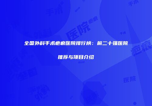 全国外科手术疤痕医院排行榜：前二十强医院推荐与项目介绍
