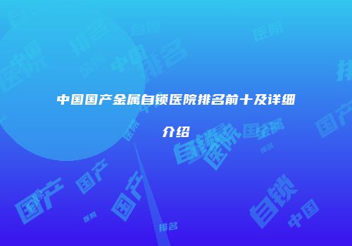 中国国产金属自锁医院排名前十及详细介绍