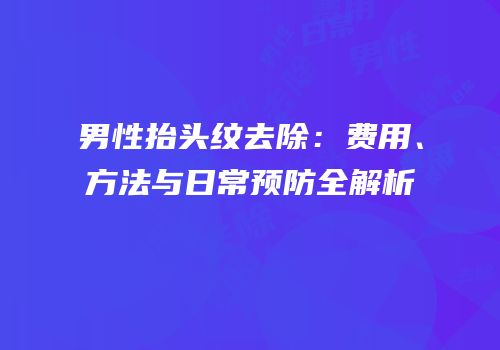 男性抬头纹去除：费用、方法与日常预防全解析