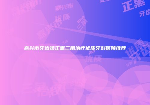 嘉兴市牙齿矫正黑三角治疗优质牙科医院推荐