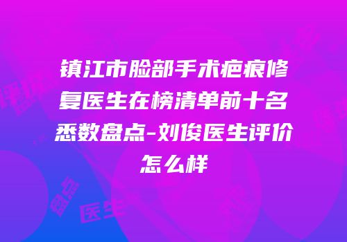 镇江市脸部手术疤痕修复医生在榜清单前十名悉数盘点-刘俊医生评价怎么样