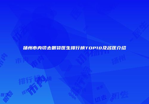 扬州市内切去眼袋医生排行榜TOP10及名医介绍