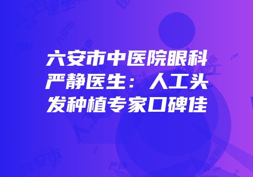 六安市中医院眼科严静医生：人工头发种植专家口碑佳