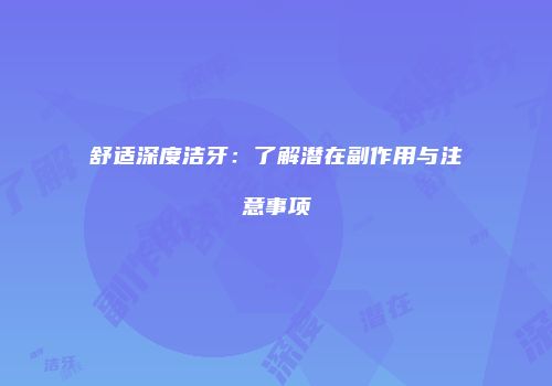 舒适深度洁牙：了解潜在副作用与注意事项