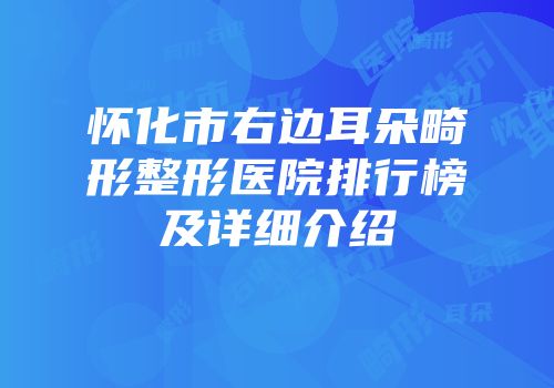 怀化市右边耳朵畸形整形医院排行榜及详细介绍