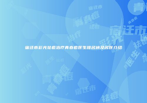 宿迁市彩光祛痘治疗青春痘医生排名榜及名医介绍