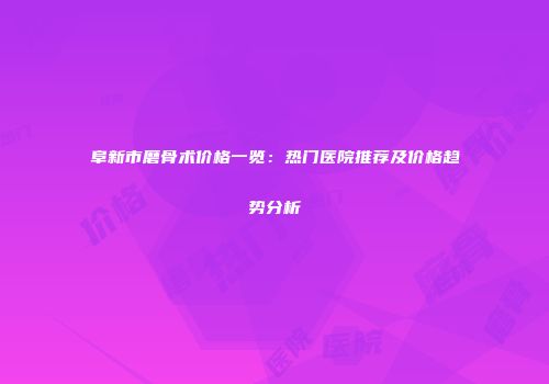 阜新市磨骨术价格一览：热门医院推荐及价格趋势分析