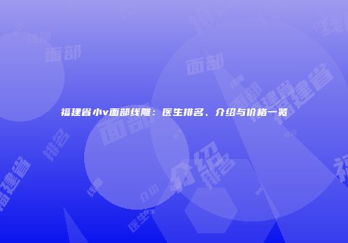 福建省小v面部线雕：医生排名、介绍与价格一览