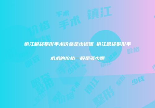 镇江眼袋整形手术价格是少钱呢_镇江眼袋整形手术术的价格一般是多少呢