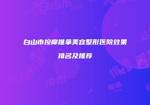 白山市按摩推拿美容整形医院效果排名及推荐