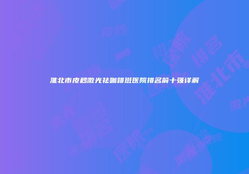 淮北市皮秒激光祛咖啡斑医院排名前十强详解