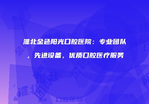 淮北金色阳光口腔医院：专业团队，先进设备，优质口腔医疗服务