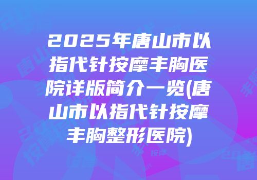 2025年唐山市以指代针按摩丰胸医院详版简介一览(唐山市以指代针按摩丰胸整形医院)