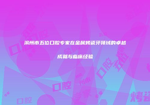 滨州市五位口腔专家在金属烤瓷牙领域的卓越成就与临床经验