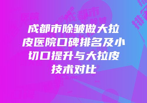 成都市除皱做大拉皮医院口碑排名及小切口提升与大拉皮技术对比
