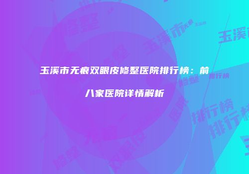 玉溪市无痕双眼皮修整医院排行榜：前八家医院详情解析