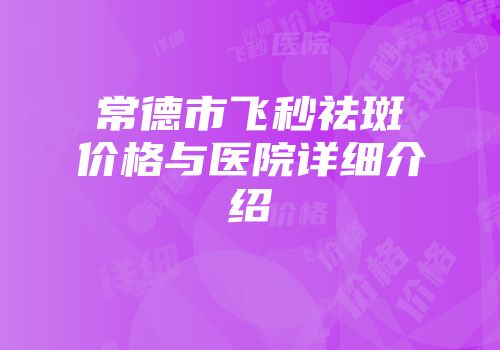 常德市飞秒祛斑价格与医院详细介绍