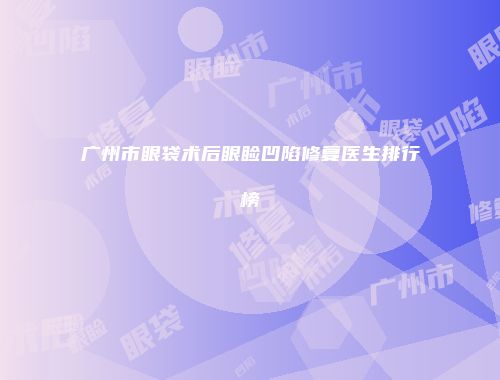广州市眼袋术后眼睑凹陷修复医生排行榜
