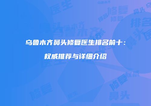 乌鲁木齐鼻头修复医生排名前十：权威推荐与详细介绍