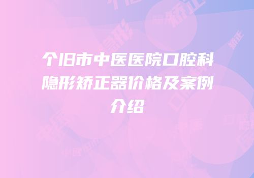 个旧市中医医院口腔科隐形矫正器价格及案例介绍