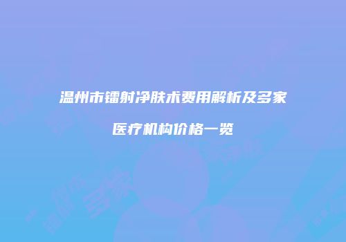温州市镭射净肤术费用解析及多家医疗机构价格一览
