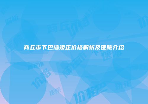 商丘市下巴缩矫正价格解析及医院介绍