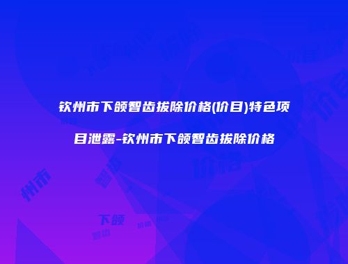 钦州市下颌智齿拔除价格(价目)特色项目泄露-钦州市下颌智齿拔除价格