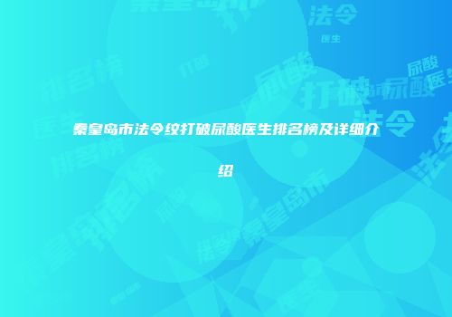 秦皇岛市法令纹打破尿酸医生排名榜及详细介绍
