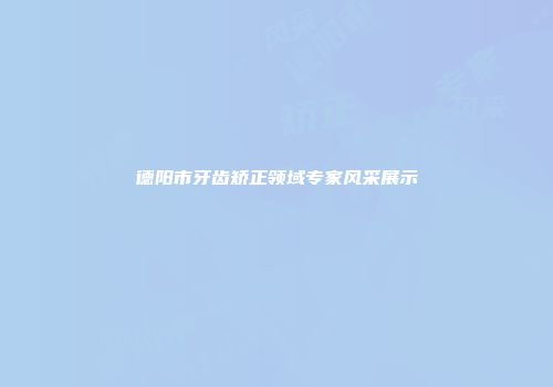 德阳市牙齿矫正领域专家风采展示