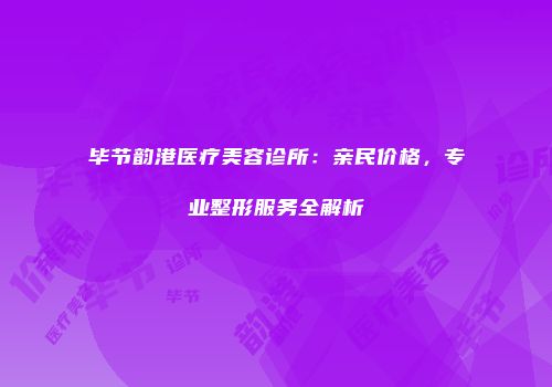 毕节韵港医疗美容诊所：亲民价格，专业整形服务全解析