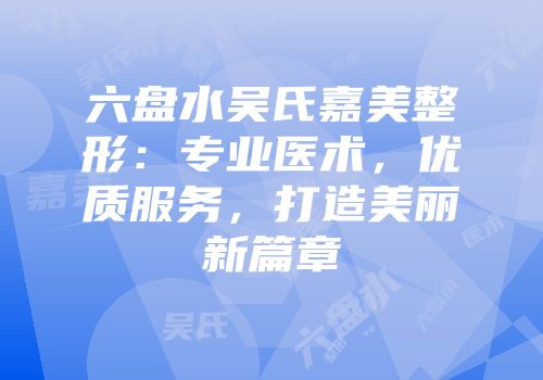 六盘水吴氏嘉美整形：专业医术，优质服务，打造美丽新篇章