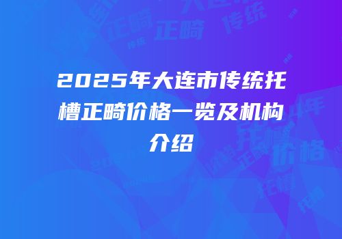 2025年大连市传统托槽正畸价格一览及机构介绍